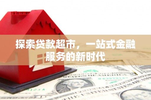 阿莲探索贷款超市，一站式金融服务的新时代