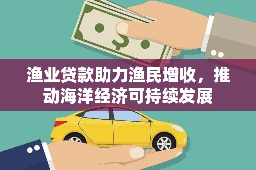 阿莲渔业贷款助力渔民增收，推动海洋经济可持续发展