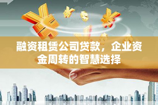 阿莲融资租赁公司贷款，企业资金周转的智慧选择