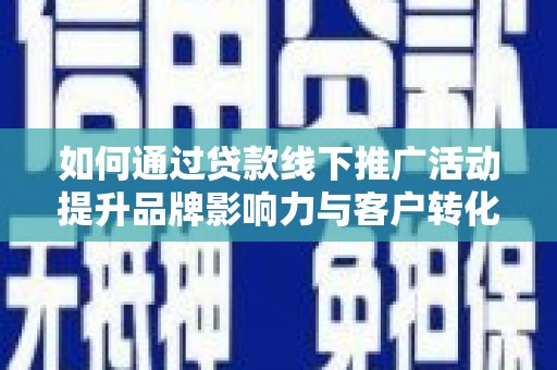 阿莲如何通过贷款线下推广活动提升品牌影响力与客户转化率