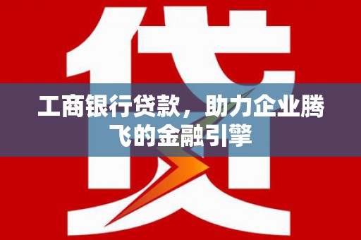 阿莲工商银行贷款，助力企业腾飞的金融引擎
