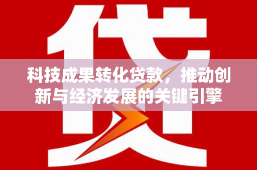 阿莲科技成果转化贷款，推动创新与经济发展的关键引擎
