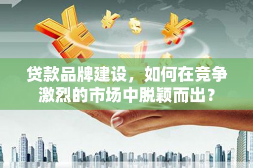 阿莲贷款品牌建设，如何在竞争激烈的市场中脱颖而出？