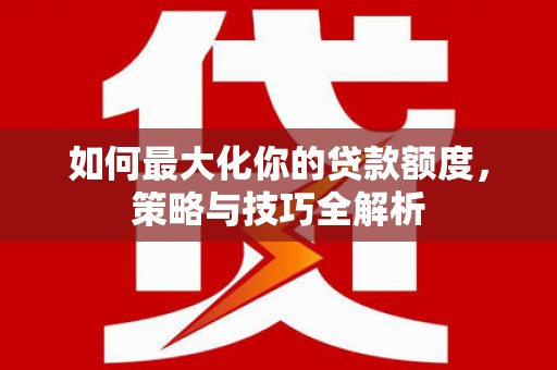 阿莲如何最大化你的贷款额度，策略与技巧全解析