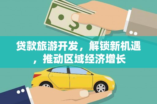 阿莲贷款旅游开发，解锁新机遇，推动区域经济增长