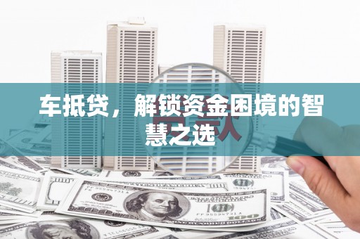 阿莲车抵贷，解锁资金困境的智慧之选