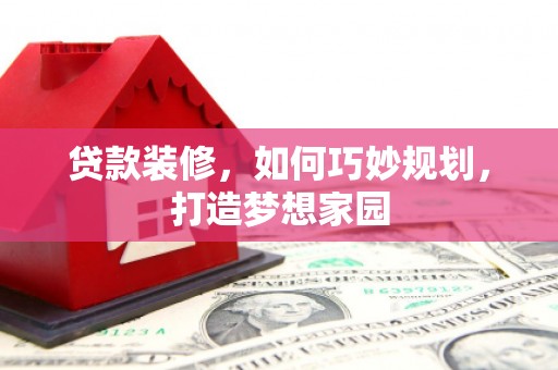 阿莲贷款装修，如何巧妙规划，打造梦想家园