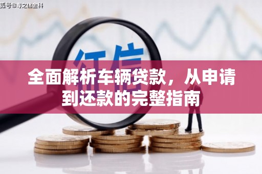 阿莲全面解析车辆贷款，从申请到还款的完整指南