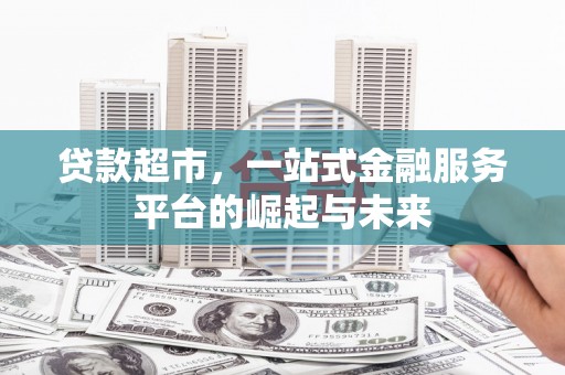 阿莲贷款超市，一站式金融服务平台的崛起与未来