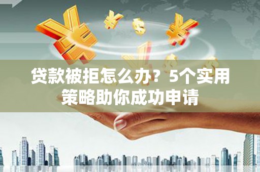 阿莲贷款被拒怎么办？5个实用策略助你成功申请