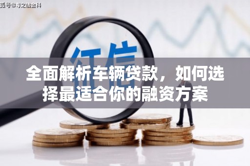 阿莲全面解析车辆贷款，如何选择最适合你的融资方案