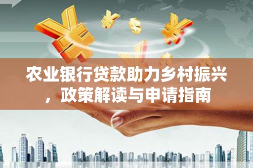 阿莲农业银行贷款助力乡村振兴，政策解读与申请指南