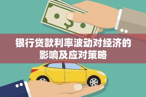 阿莲银行贷款利率波动对经济的影响及应对策略
