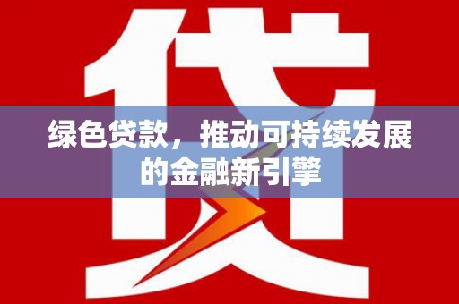 阿莲绿色贷款，推动可持续发展的金融新引擎