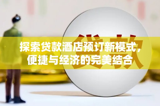 阿莲探索贷款酒店预订新模式，便捷与经济的完美结合