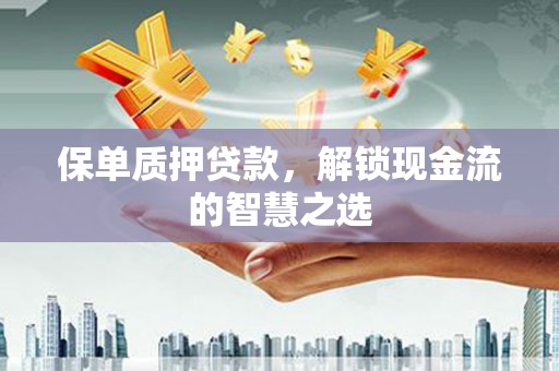 阿莲保单质押贷款，解锁现金流的智慧之选
