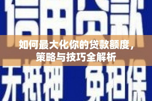 阿莲如何最大化你的贷款额度，策略与技巧全解析