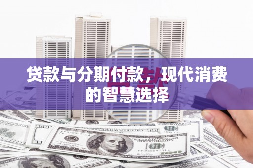 阿莲贷款与分期付款，现代消费的智慧选择