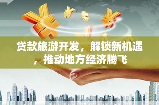阿莲贷款旅游开发，解锁新机遇，推动地方经济腾飞