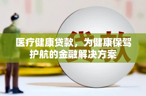 阿莲医疗健康贷款，为健康保驾护航的金融解决方案