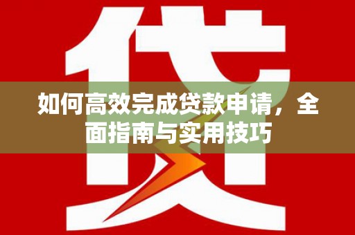 阿莲如何高效完成贷款申请，全面指南与实用技巧