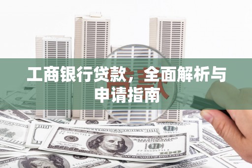 阿莲工商银行贷款，全面解析与申请指南