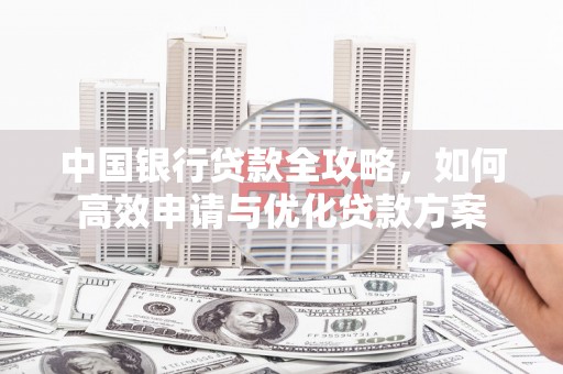 阿莲中国银行贷款全攻略，如何高效申请与优化贷款方案