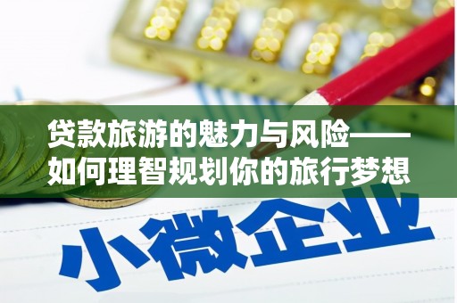 阿莲贷款旅游的魅力与风险——如何理智规划你的旅行梦想
