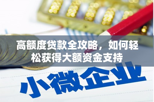 阿莲高额度贷款全攻略，如何轻松获得大额资金支持
