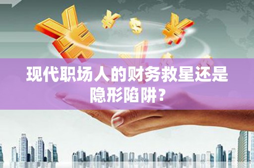 阿莲现代职场人的财务救星还是隐形陷阱？