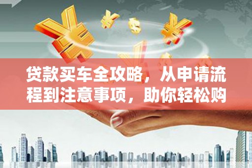 阿莲贷款买车全攻略，从申请流程到注意事项，助你轻松购车