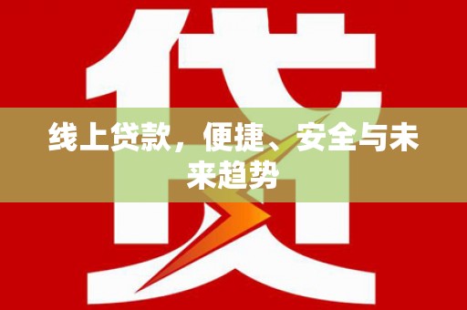 阿莲线上贷款，便捷、安全与未来趋势