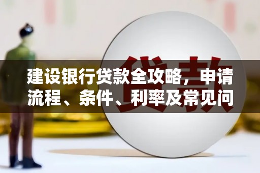 阿莲建设银行贷款全攻略，申请流程、条件、利率及常见问题解答
