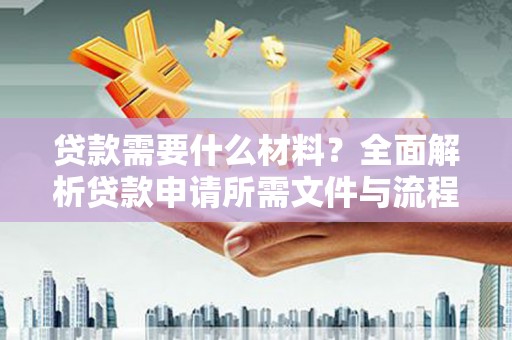 阿莲贷款需要什么材料？全面解析贷款申请所需文件与流程