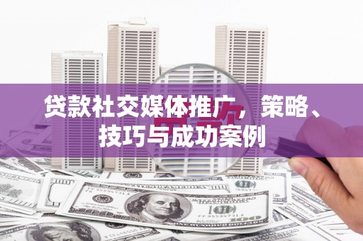 阿莲贷款社交媒体推广，策略、技巧与成功案例