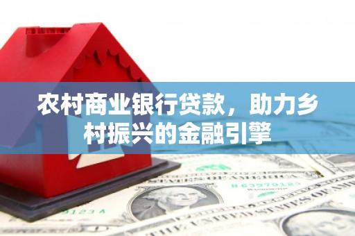 阿莲农村商业银行贷款，助力乡村振兴的金融引擎