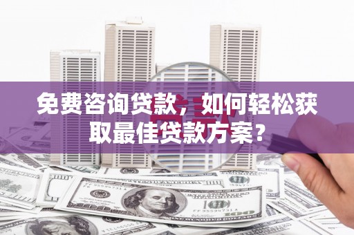 阿莲免费咨询贷款，如何轻松获取最佳贷款方案？