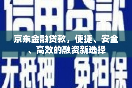 阿莲京东金融贷款，便捷、安全、高效的融资新选择