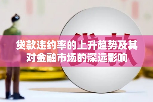 阿莲贷款违约率的上升趋势及其对金融市场的深远影响