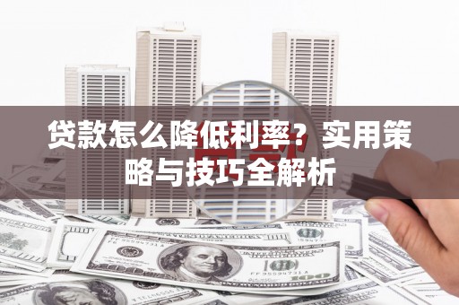 阿莲贷款怎么降低利率？实用策略与技巧全解析